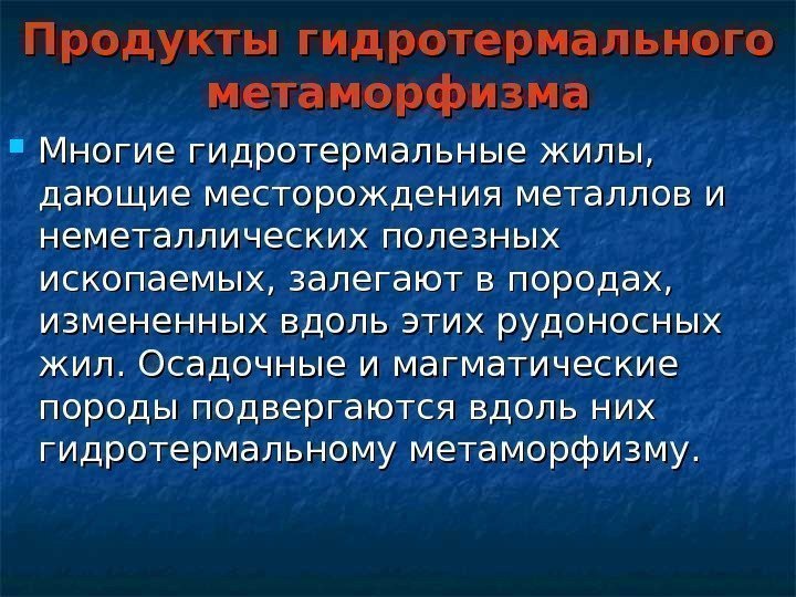 Продукты гидротермального метаморфизма Многие гидротермальные жилы,  дающие месторождения металлов и неметаллических полезных ископаемых,